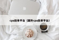 cpa放单平台（国外cpa放单平台）